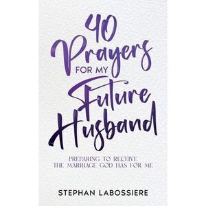 40 Prayers for My Future Husband: Preparing to Receive the Marriage God Has for
